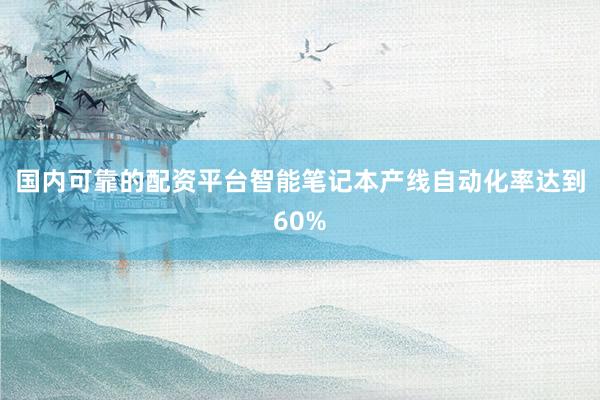 国内可靠的配资平台智能笔记本产线自动化率达到60%