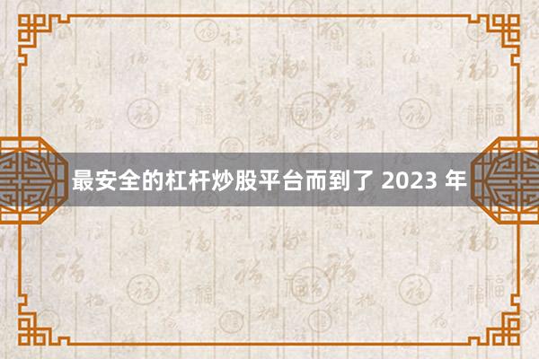 最安全的杠杆炒股平台而到了 2023 年