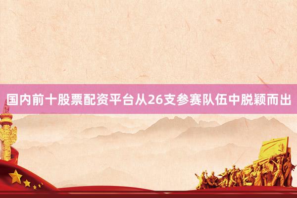 国内前十股票配资平台从26支参赛队伍中脱颖而出