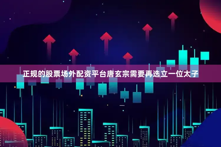 正规的股票场外配资平台唐玄宗需要再选立一位太子