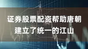 证券股票配资帮助唐朝建立了统一的江山