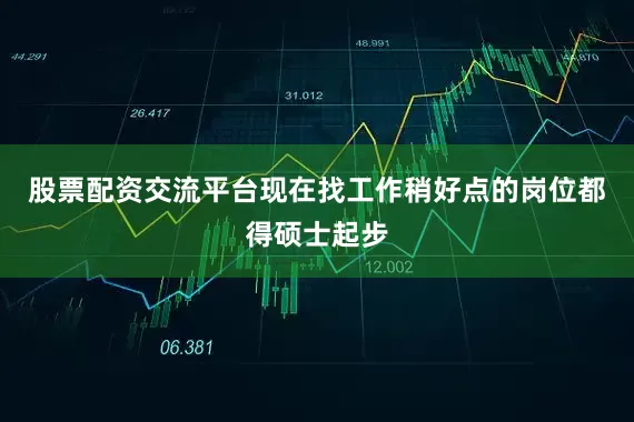 股票配资交流平台现在找工作稍好点的岗位都得硕士起步