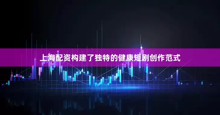 上海配资构建了独特的健康短剧创作范式