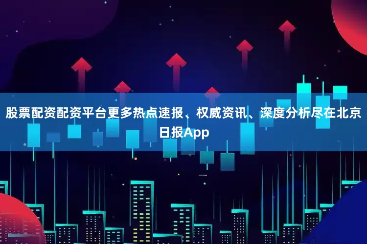 股票配资配资平台更多热点速报、权威资讯、深度分析尽在北京日报App