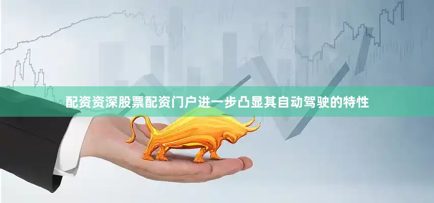 配资资深股票配资门户进一步凸显其自动驾驶的特性