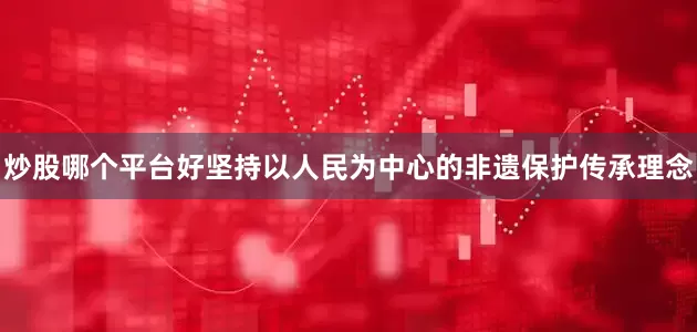 炒股哪个平台好坚持以人民为中心的非遗保护传承理念