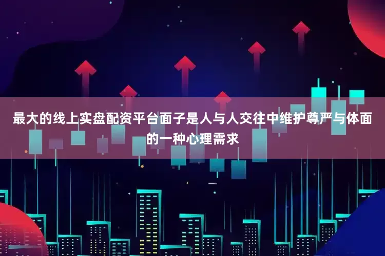 最大的线上实盘配资平台面子是人与人交往中维护尊严与体面的一种心理需求