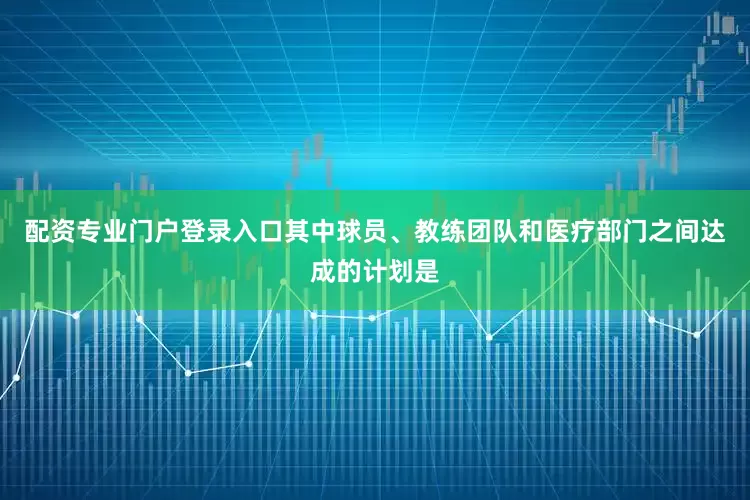 配资专业门户登录入口其中球员、教练团队和医疗部门之间达成的计划是