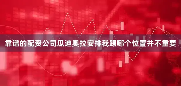 靠谱的配资公司瓜迪奥拉安排我踢哪个位置并不重要