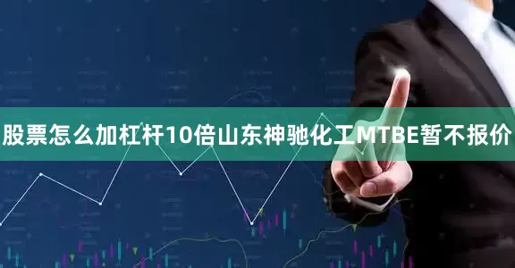 股票怎么加杠杆10倍山东神驰化工MTBE暂不报价