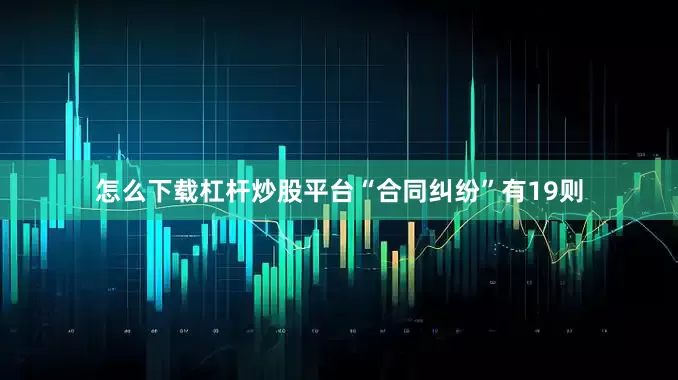 怎么下载杠杆炒股平台“合同纠纷”有19则