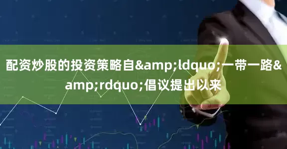 配资炒股的投资策略自&ldquo;一带一路&rdquo;倡议提出以来
