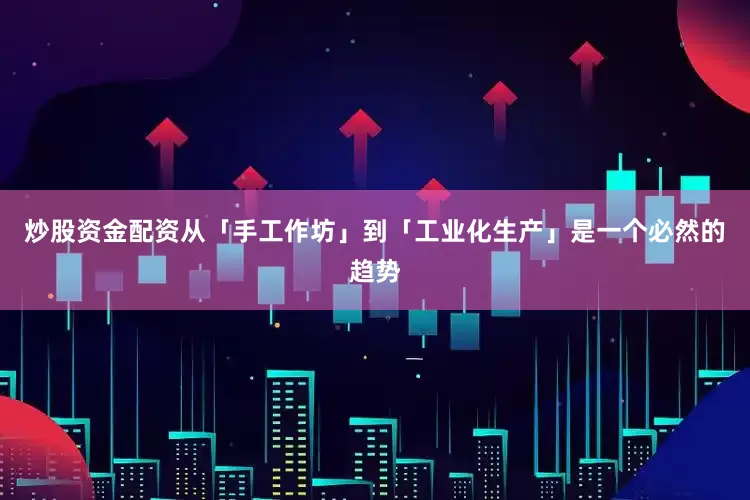 炒股资金配资从「手工作坊」到「工业化生产」是一个必然的趋势