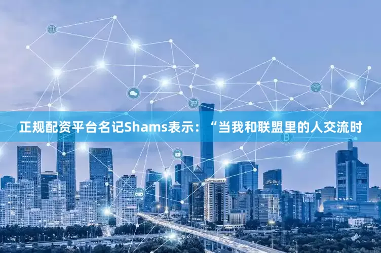 正规配资平台名记Shams表示：“当我和联盟里的人交流时