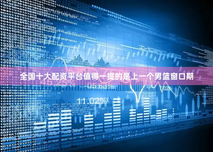 全国十大配资平台值得一提的是上一个男篮窗口期