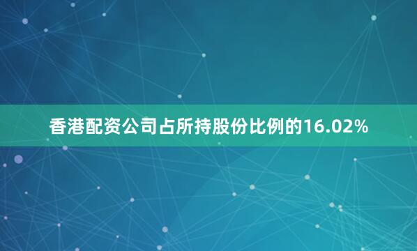 香港配资公司占所持股份比例的16.02%
