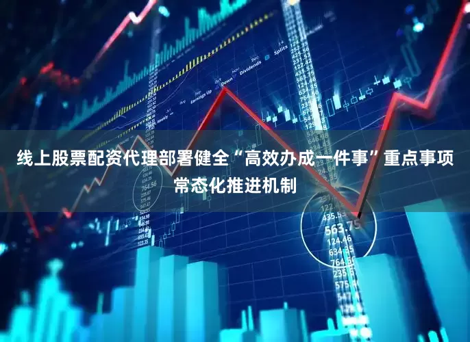 线上股票配资代理部署健全“高效办成一件事”重点事项常态化推进机制