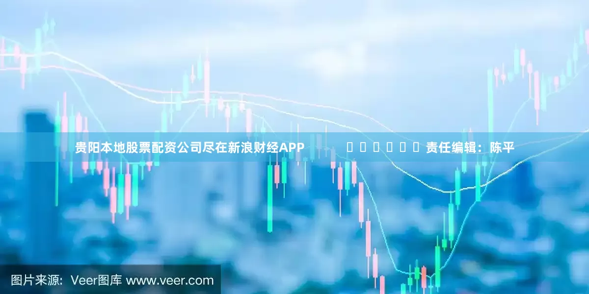 贵阳本地股票配资公司尽在新浪财经APP            						责任编辑：陈平