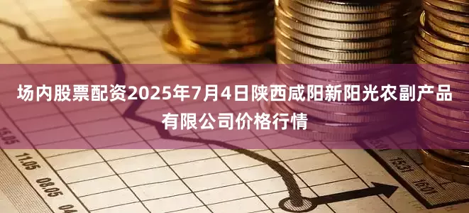 场内股票配资2025年7月4日陕西咸阳新阳光农副产品有限公司价格行情