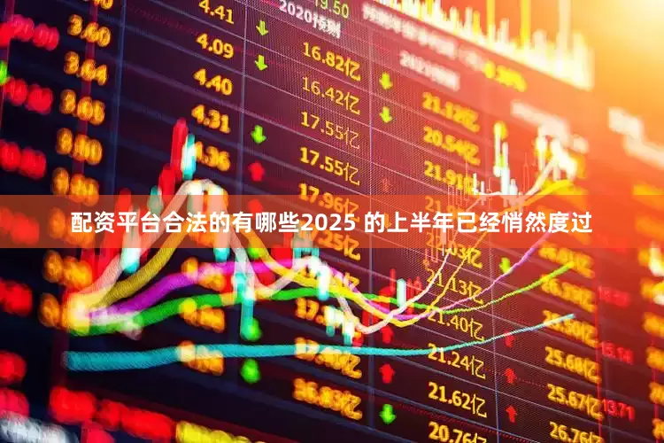 配资平台合法的有哪些2025 的上半年已经悄然度过