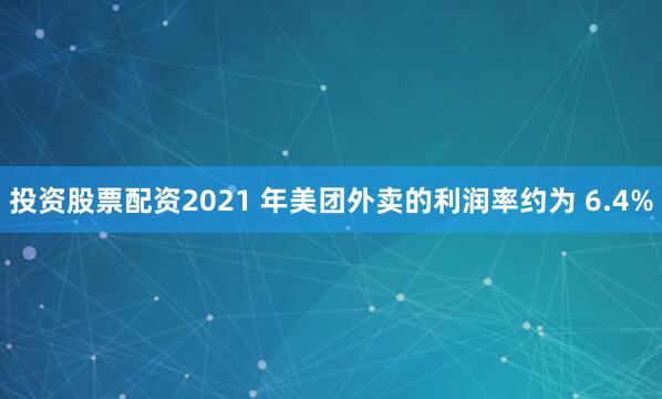 投资股票配资2021 年美团外卖的利润率约为 6.4%