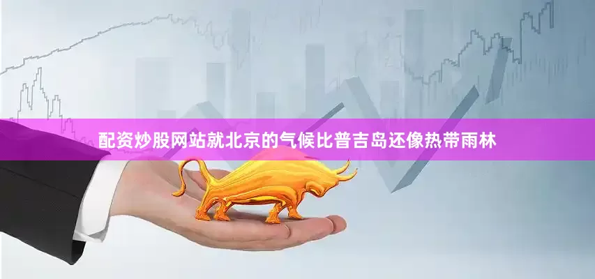配资炒股网站就北京的气候比普吉岛还像热带雨林