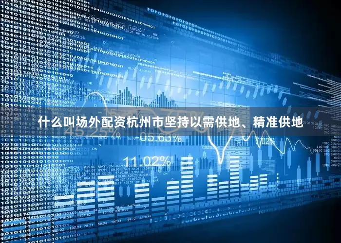 什么叫场外配资杭州市坚持以需供地、精准供地