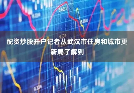 配资炒股开户记者从武汉市住房和城市更新局了解到