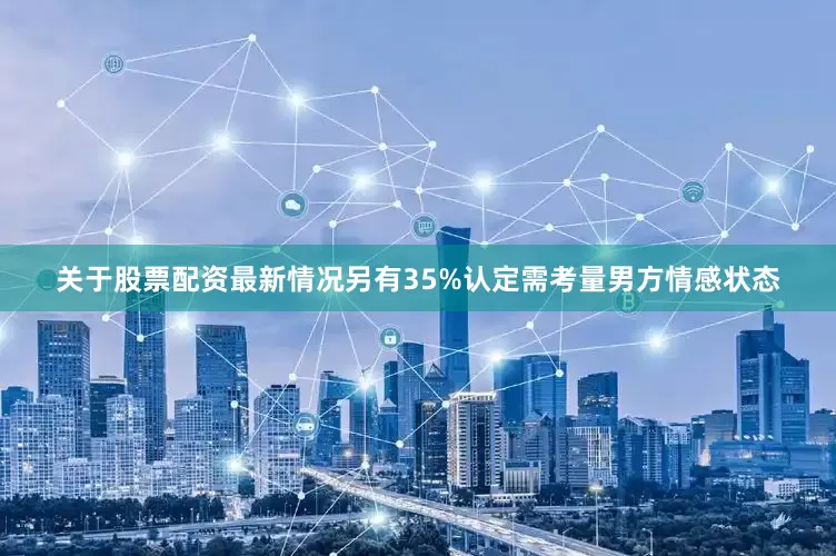 关于股票配资最新情况另有35%认定需考量男方情感状态