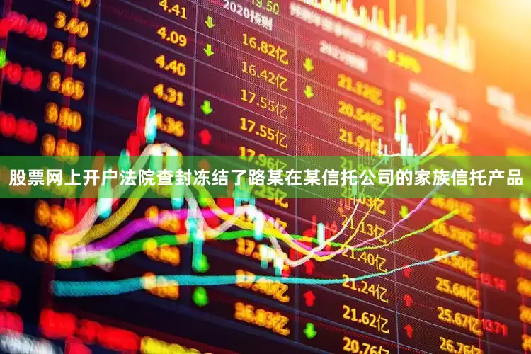 股票网上开户法院查封冻结了路某在某信托公司的家族信托产品