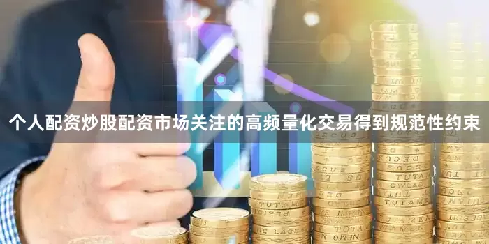 个人配资炒股配资市场关注的高频量化交易得到规范性约束