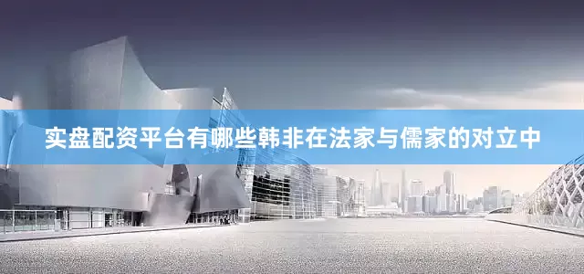 实盘配资平台有哪些韩非在法家与儒家的对立中