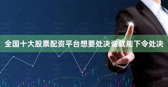 全国十大股票配资平台想要处决谁就能下令处决
