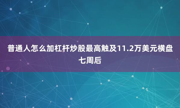 普通人怎么加杠杆炒股最高触及11.2万美元横盘七周后