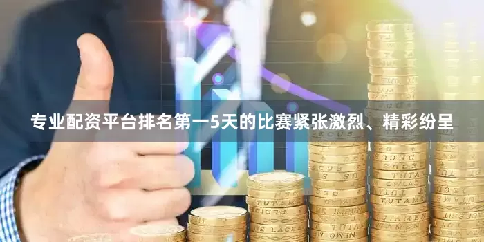专业配资平台排名第一5天的比赛紧张激烈、精彩纷呈