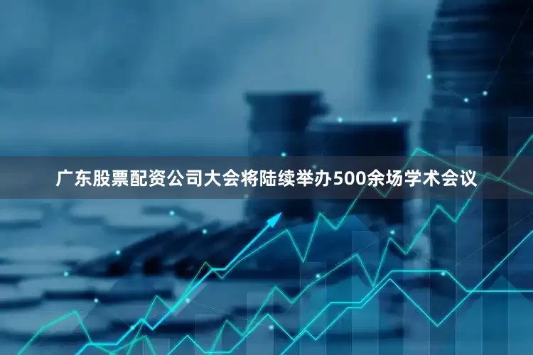 广东股票配资公司大会将陆续举办500余场学术会议