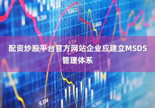 配资炒股平台官方网站企业应建立MSDS管理体系