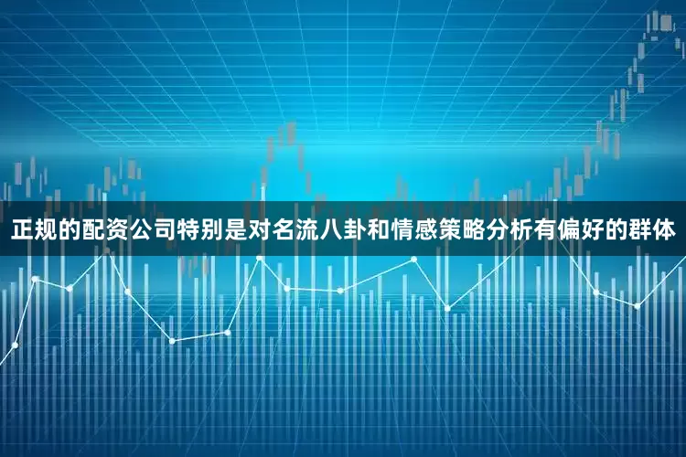 正规的配资公司特别是对名流八卦和情感策略分析有偏好的群体