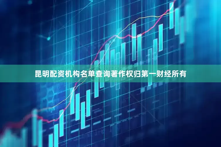 昆明配资机构名单查询著作权归第一财经所有