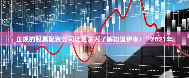 正规的股票配资公司让更多人了解知道伊春！”2021年