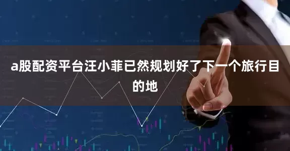 a股配资平台汪小菲已然规划好了下一个旅行目的地