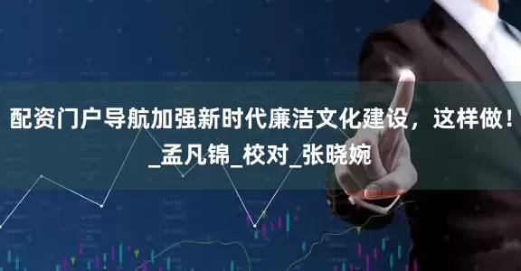 配资门户导航加强新时代廉洁文化建设，这样做！_孟凡锦_校对_张晓婉