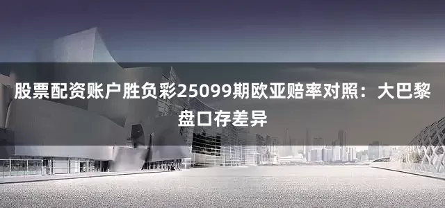 股票配资账户胜负彩25099期欧亚赔率对照：大巴黎盘口存差异