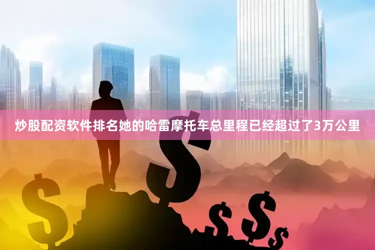 炒股配资软件排名她的哈雷摩托车总里程已经超过了3万公里
