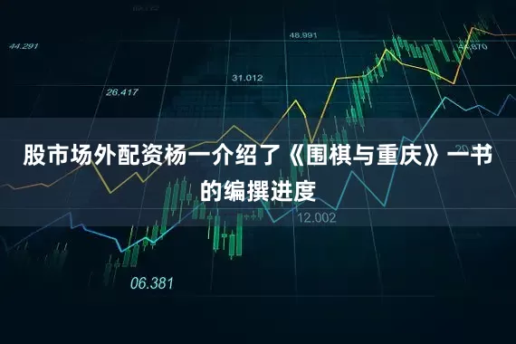 股市场外配资杨一介绍了《围棋与重庆》一书的编撰进度