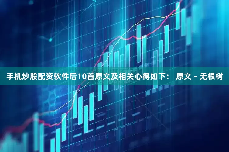 手机炒股配资软件后10首原文及相关心得如下： 原文 - 无根树
