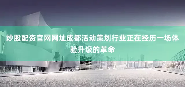 炒股配资官网网址成都活动策划行业正在经历一场体验升级的革命