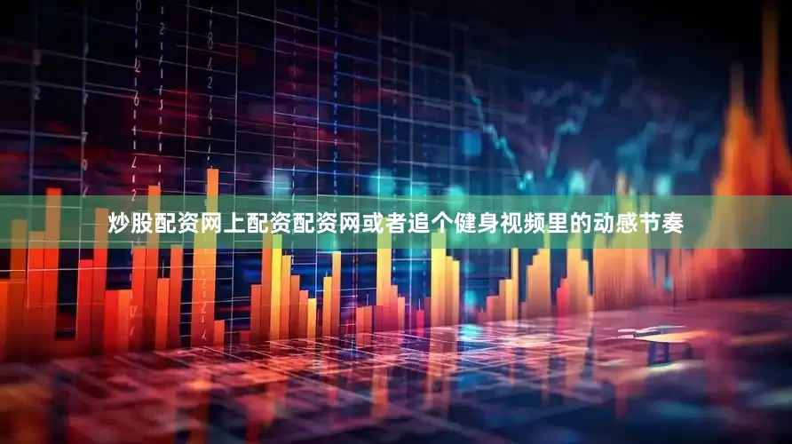 炒股配资网上配资配资网或者追个健身视频里的动感节奏