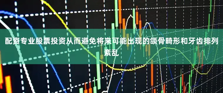 配资专业股票投资从而避免将来可能出现的颌骨畸形和牙齿排列紊乱