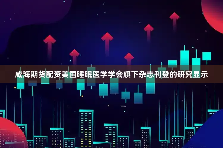 威海期货配资美国睡眠医学学会旗下杂志刊登的研究显示